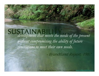 SUSTAINABILITY…of the present
  development that meets the needs
    without compromising the ability of future
    generations to meet their own needs.
                             - Brundtland Report, 1987


                 Photo by Jeffrey Lee Mishler, © 2003. For more photos, visit www.JeffreyLeeMishler.com.
 