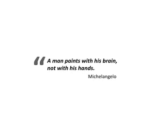 “	
  
   A	
  man	
  paints	
  with	
  his	
  brain,	
  
   not	
  with	
  his	
  hands.	
  
                             Michelangelo	
  
 