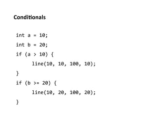 Condi%onals	
  

 int	
  a	
  =	
  10;	
  
 int	
  b	
  =	
  20;	
  
 if	
  (a	
  >	
  10)	
  {	
  
          	
  line(10,	
  10,	
  100,	
  10);	
  
 }	
  
 if	
  (b	
  >=	
  20)	
  {	
  
          	
  line(10,	
  20,	
  100,	
  20);	
  
 }	
  
 
