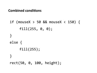 Combined	
  condi%ons	
  


 if	
  (mouseX	
  >	
  50	
  &&	
  mouseX	
  <	
  150)	
  {	
  
         	
  fill(255,	
  0,	
  0);	
  
 }	
  
 else	
  {	
  
         	
  fill(255);	
  
 }	
  
 rect(50,	
  0,	
  100,	
  height);	
  
 