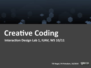 Crea%ve	
  Coding	
  
Interac%on	
  Design	
  Lab	
  1,	
  IUAV,	
  WS	
  10/11	
  




                                               Till	
  Nagel,	
  FH	
  Potsdam,	
  10/2010	
  
 