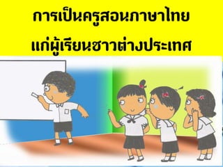 การเป็นครูสอนภาษาไทย
แก่ผู้เรียนชาวต่างประเทศ
 