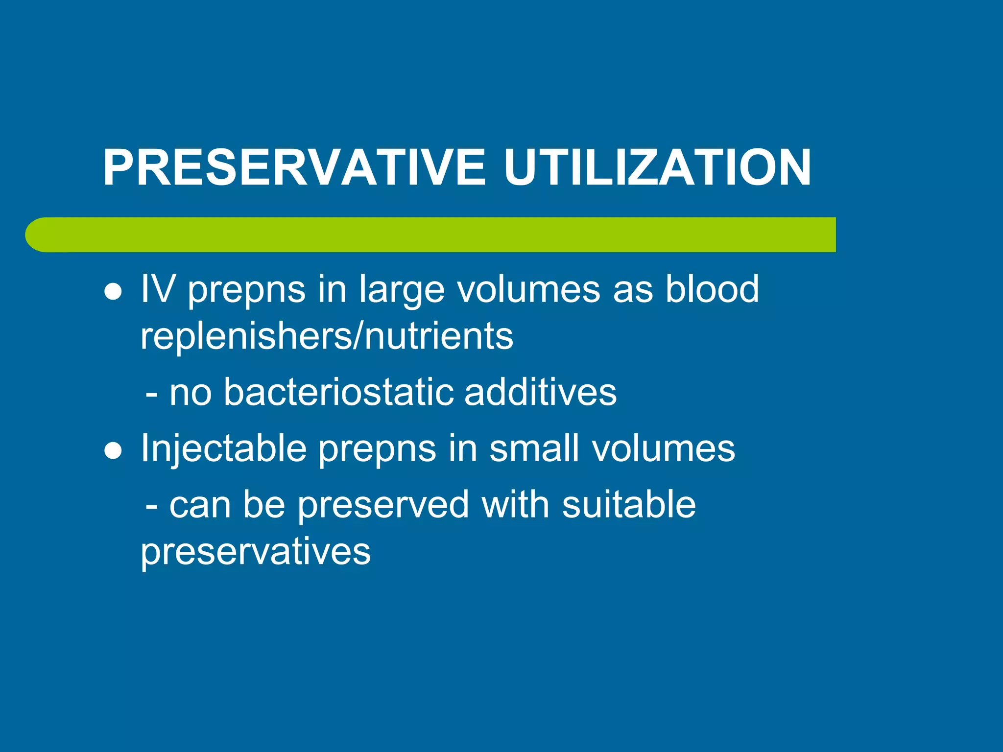 PRESERVATIVE UTILIZATION
 IV prepns in large volumes as blood
replenishers/nutrients
- no bacteriostatic additives
 Injectable prepns in small volumes
- can be preserved with suitable
preservatives
 
