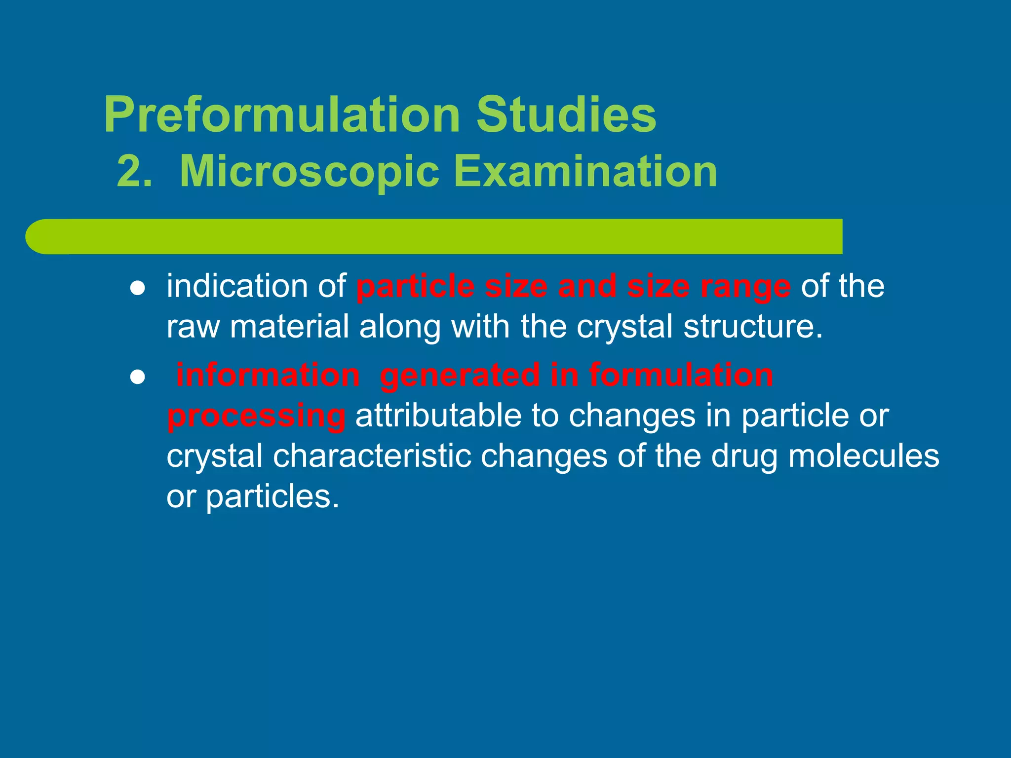  indication of particle size and size range of the
raw material along with the crystal structure.
 information generated in formulation
processing attributable to changes in particle or
crystal characteristic changes of the drug molecules
or particles.
Preformulation Studies
2. Microscopic Examination
 