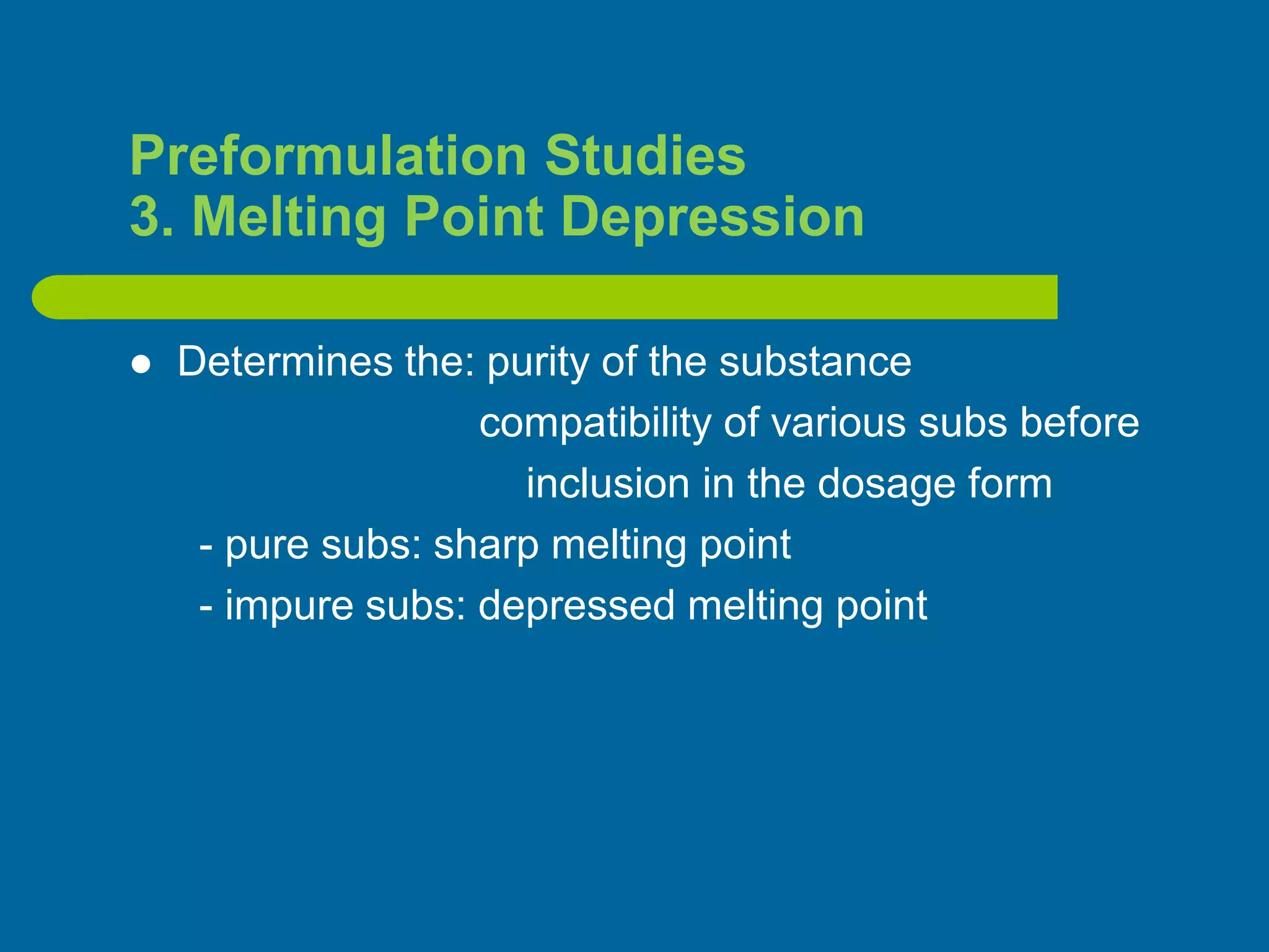 Preformulation Studies
3. Melting Point Depression
 Determines the: purity of the substance
compatibility of various subs before
inclusion in the dosage form
- pure subs: sharp melting point
- impure subs: depressed melting point
 