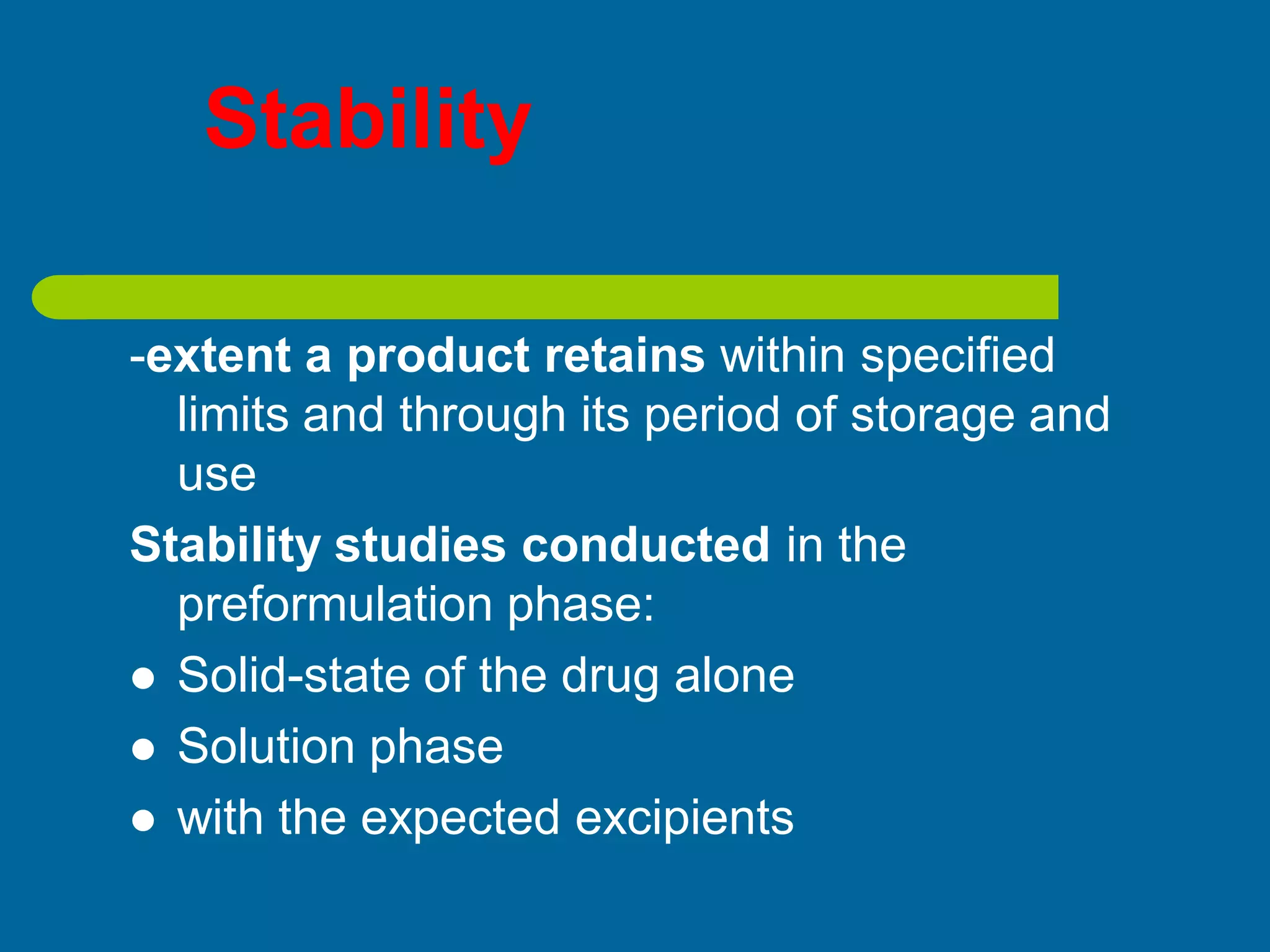 Stability
-extent a product retains within specified
limits and through its period of storage and
use
Stability studies conducted in the
preformulation phase:
 Solid-state of the drug alone
 Solution phase
 with the expected excipients
 