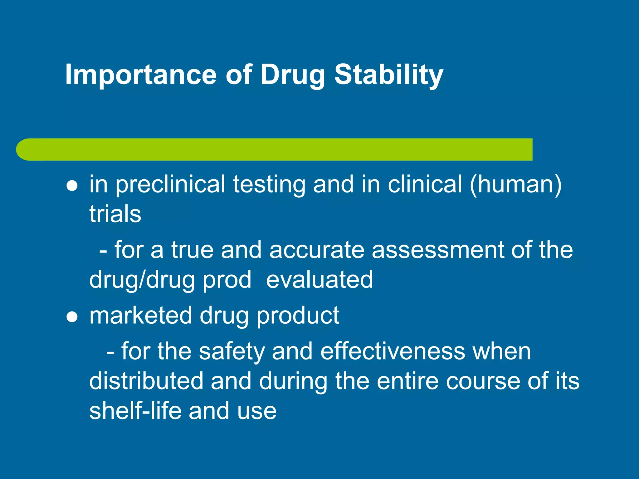 Importance of Drug Stability
 in preclinical testing and in clinical (human)
trials
- for a true and accurate assessment of the
drug/drug prod evaluated
 marketed drug product
- for the safety and effectiveness when
distributed and during the entire course of its
shelf-life and use
 