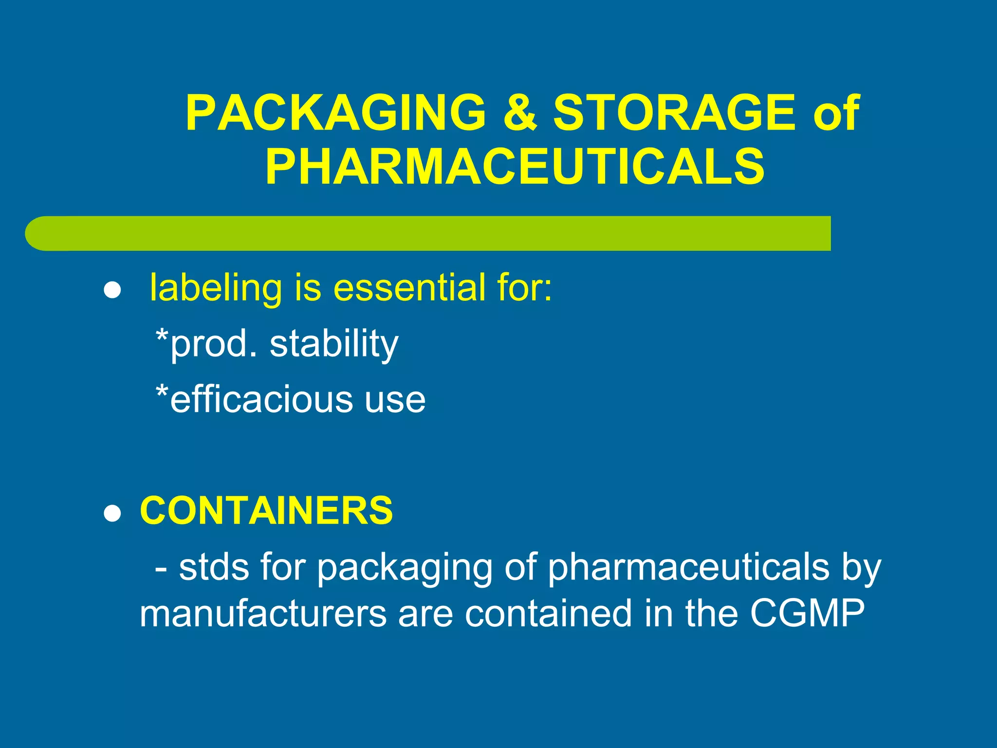 PACKAGING & STORAGE of
PHARMACEUTICALS
 labeling is essential for:
*prod. stability
*efficacious use
 CONTAINERS
- stds for packaging of pharmaceuticals by
manufacturers are contained in the CGMP
 