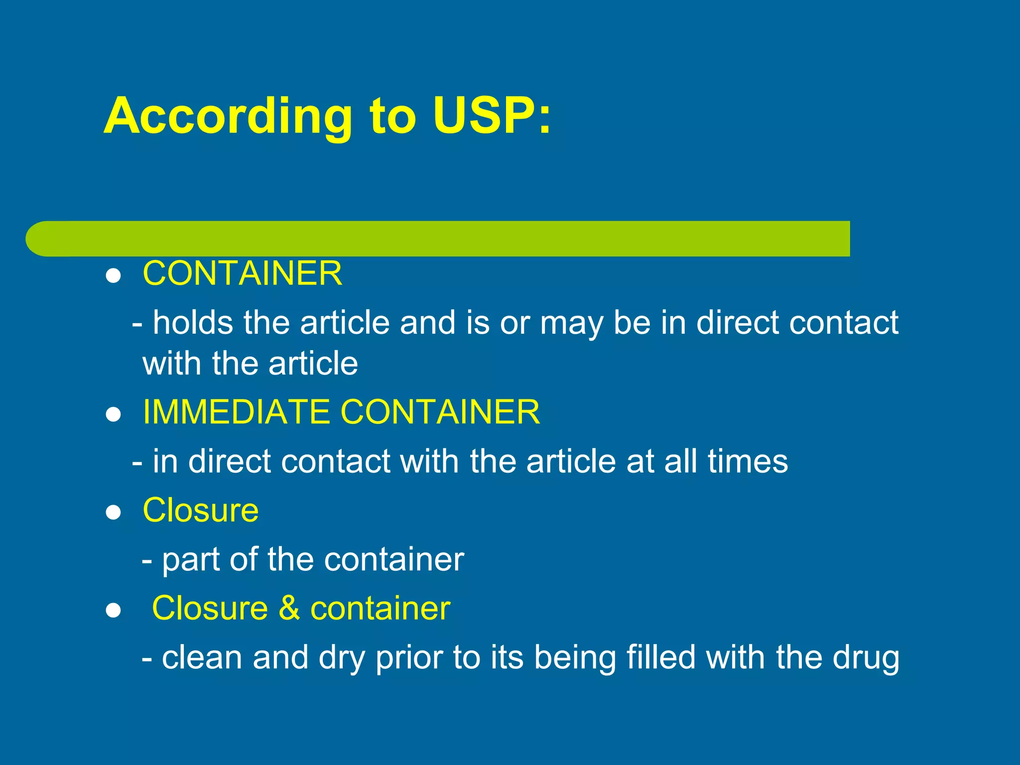 According to USP:
 CONTAINER
- holds the article and is or may be in direct contact
with the article
 IMMEDIATE CONTAINER
- in direct contact with the article at all times
 Closure
- part of the container
 Closure & container
- clean and dry prior to its being filled with the drug
 