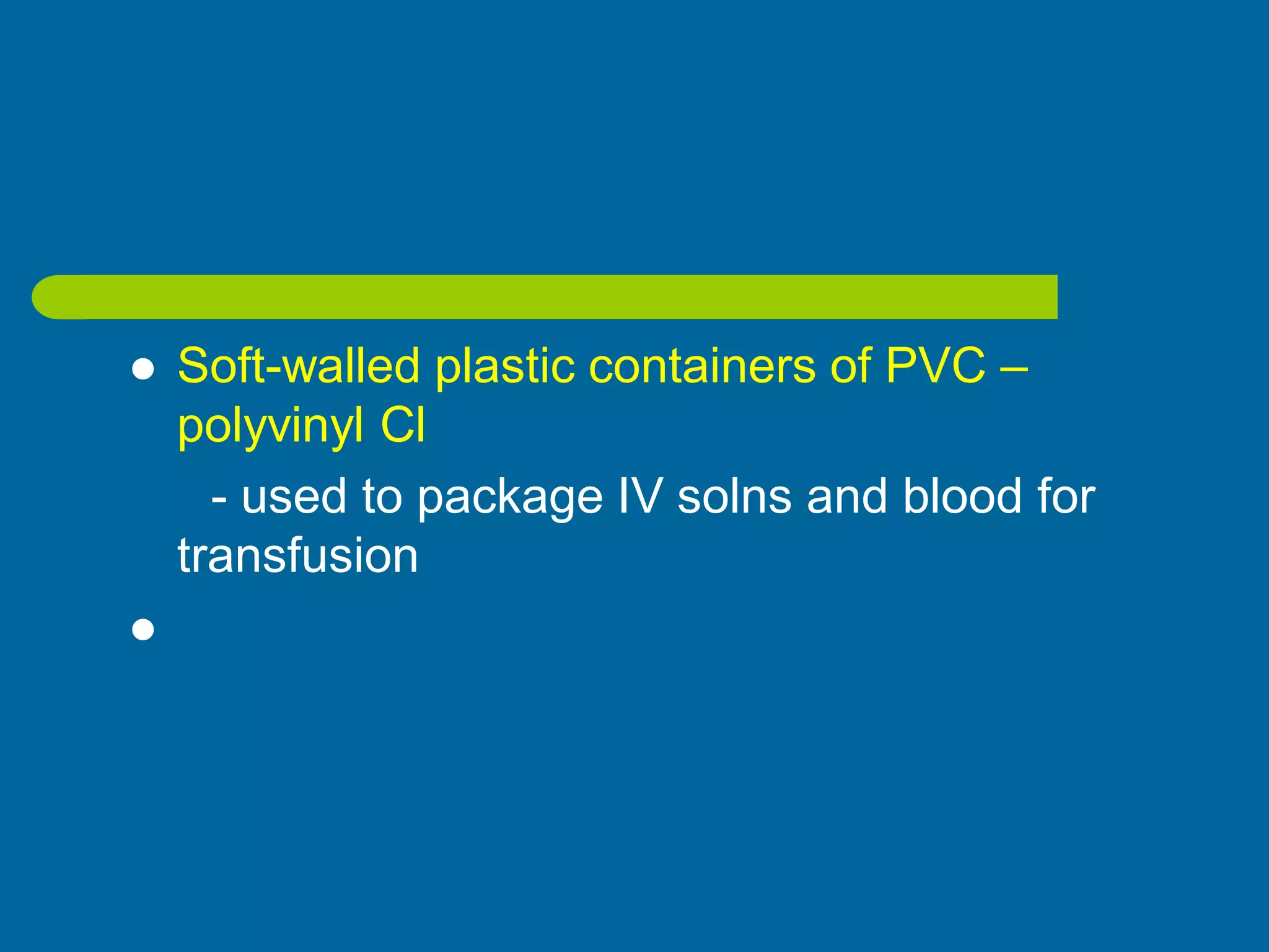  Soft-walled plastic containers of PVC –
polyvinyl Cl
- used to package IV solns and blood for
transfusion

 