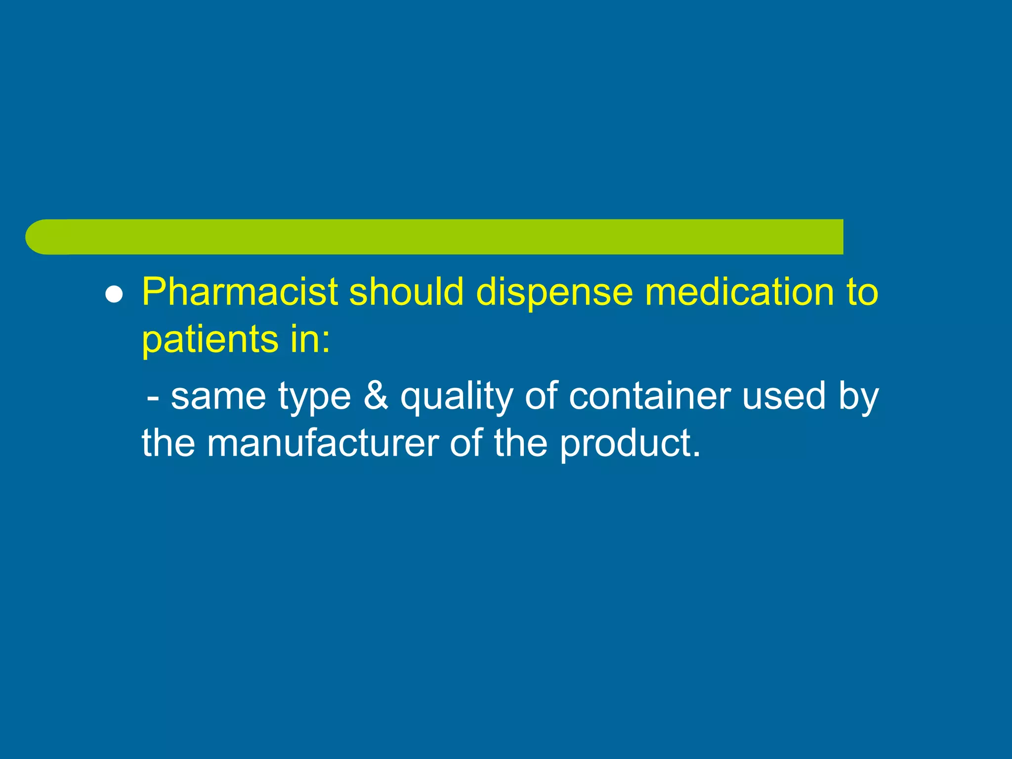  Pharmacist should dispense medication to
patients in:
- same type & quality of container used by
the manufacturer of the product.
 