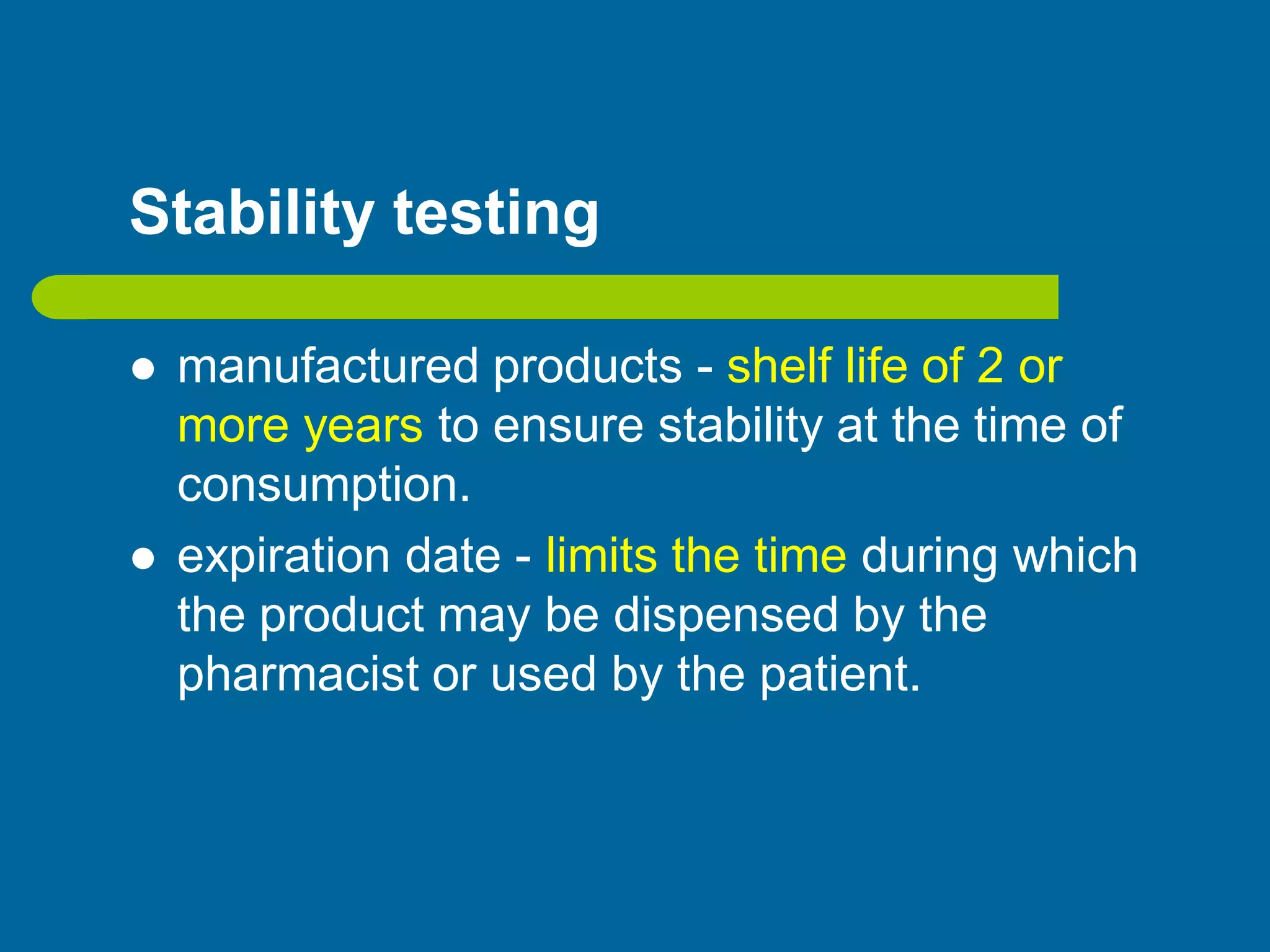 Stability testing
 manufactured products - shelf life of 2 or
more years to ensure stability at the time of
consumption.
 expiration date - limits the time during which
the product may be dispensed by the
pharmacist or used by the patient.
 