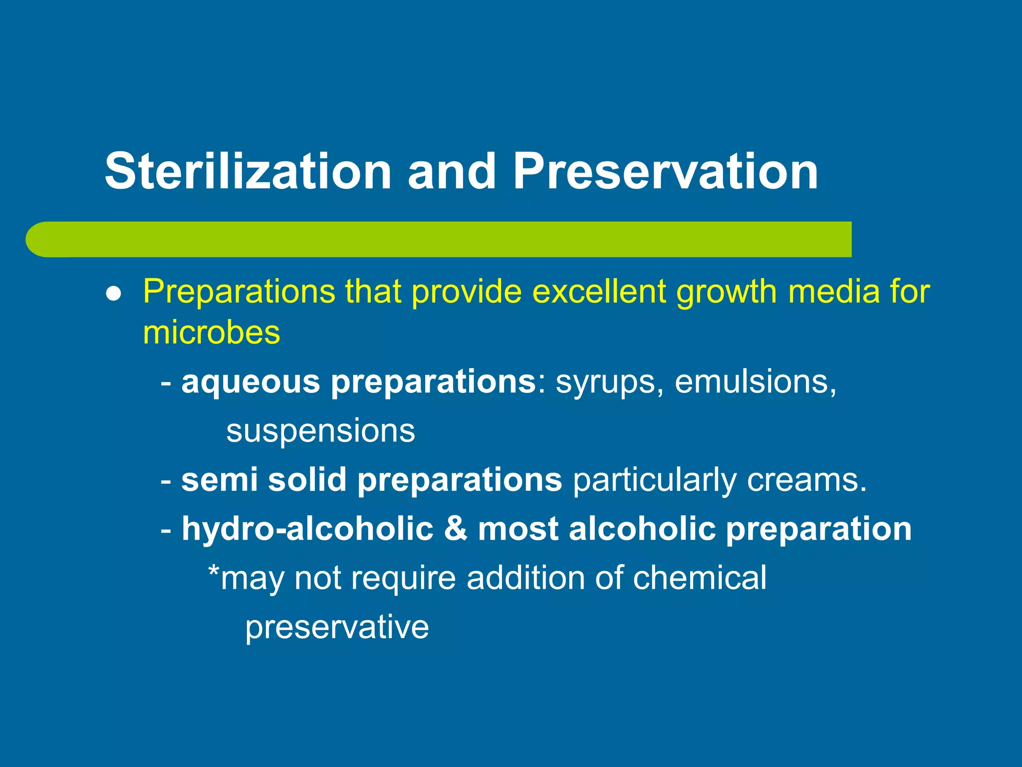 Sterilization and Preservation
 Preparations that provide excellent growth media for
microbes
- aqueous preparations: syrups, emulsions,
suspensions
- semi solid preparations particularly creams.
- hydro-alcoholic & most alcoholic preparation
*may not require addition of chemical
preservative
 