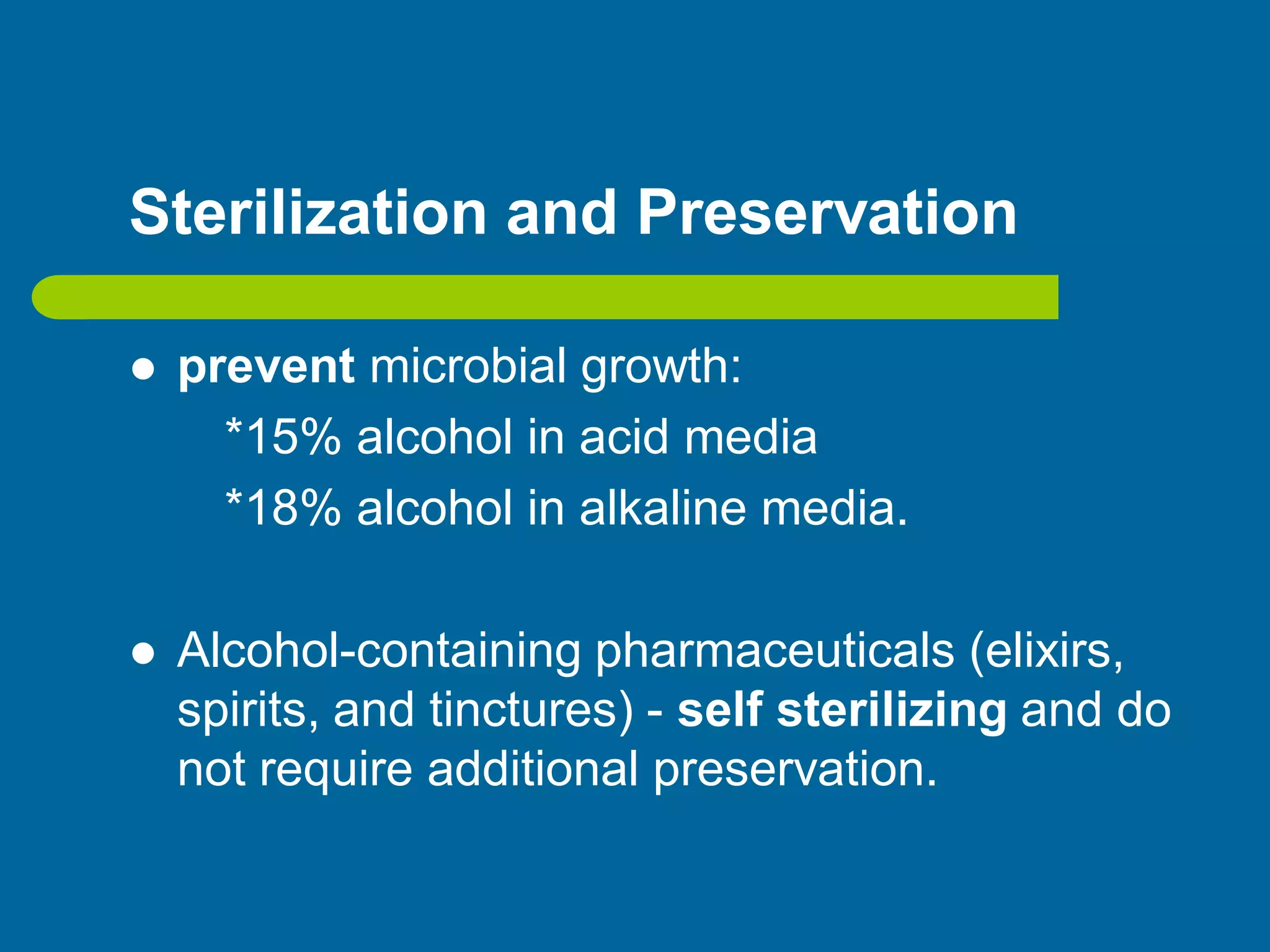 Sterilization and Preservation
 prevent microbial growth:
*15% alcohol in acid media
*18% alcohol in alkaline media.
 Alcohol-containing pharmaceuticals (elixirs,
spirits, and tinctures) - self sterilizing and do
not require additional preservation.
 