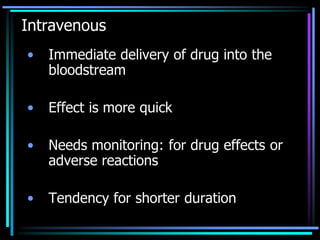 Intravenous
• Immediate delivery of drug into the
bloodstream
• Effect is more quick
• Needs monitoring: for drug effects or
adverse reactions
• Tendency for shorter duration
 