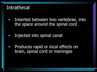 Intrathecal
• Inserted between two vertebrae, into
the space around the spinal cord
• Injected into spinal canal
• Produces rapid or local effects on
brain, spinal cord or meninges
 