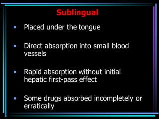 Sublingual
• Placed under the tongue
• Direct absorption into small blood
vessels
• Rapid absorption without initial
hepatic first-pass effect
• Some drugs absorbed incompletely or
erratically
 