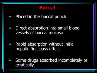 Buccal
• Placed in the buccal pouch
• Direct absorption into small blood
vessels of buccal mucosa
• Rapid absorption without initial
hepatic first-pass effect
• Some drugs absorbed incompletely or
erratically
 