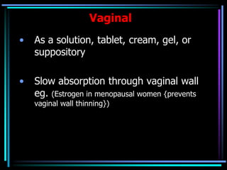 Vaginal
• As a solution, tablet, cream, gel, or
suppository
• Slow absorption through vaginal wall
eg. (Estrogen in menopausal women {prevents
vaginal wall thinning})
 
