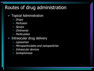 Routes of drug administration
• Topical Administration
– Drops
– Perfusion
– Sprays
– Ointments
– Particulates
• Intraocular drug delivery
– Liposomes
– Microparticulates and nanoparticles
– Intraocular devices
– Iontophoresis
 