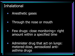 Inhalational
• Anesthetic gases
• Through the nose or mouth
• Few drugs: close monitoring= right
amount within a specified time
• Administer drug that act on lungs:
metered-dose, aerosolized anti-
asthma drugs
 