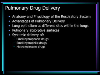 Pulmonary Drug Delivery
• Anatomy and Physiology of the Respiratory System
• Advantages of Pulmonary Delivery
• Lung epithelium at different sites within the lungs
• Pulmonary absorptive surfaces
• Systemic delivery of:
– Small hydrophobic drugs
– Small hydrophilic drugs
– Macromolecules drugs
 