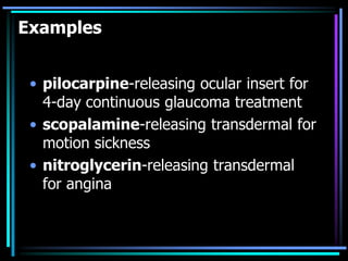 Examples
• pilocarpine-releasing ocular insert for
4-day continuous glaucoma treatment
• scopalamine-releasing transdermal for
motion sickness
• nitroglycerin-releasing transdermal
for angina
 