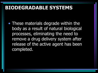 BIODEGRADABLE SYSTEMS
• These materials degrade within the
body as a result of natural biological
processes, eliminating the need to
remove a drug delivery system after
release of the active agent has been
completed.
 