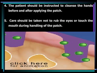 4. The patient should be instructed to cleanse the hands
before and after applying the patch.
5. Care should be taken not to rub the eyes or touch the
mouth during handling of the patch.
 