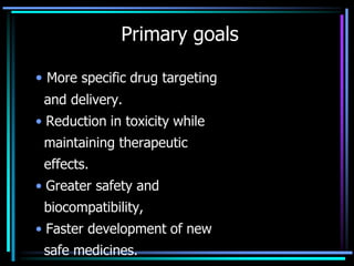 Primary goals
• More specific drug targeting
and delivery.
• Reduction in toxicity while
maintaining therapeutic
effects.
• Greater safety and
biocompatibility,
• Faster development of new
safe medicines.
 