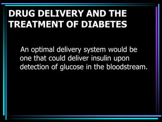 DRUG DELIVERY AND THE
TREATMENT OF DIABETES
An optimal delivery system would be
one that could deliver insulin upon
detection of glucose in the bloodstream.
 