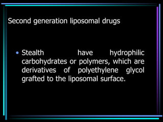 Second generation liposomal drugs
• Stealth have hydrophilic
carbohydrates or polymers, which are
derivatives of polyethylene glycol
grafted to the liposomal surface.
 