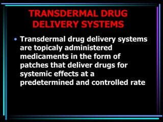 TRANSDERMAL DRUG
DELIVERY SYSTEMS
• Transdermal drug delivery systems
are topicaly administered
medicaments in the form of
patches that deliver drugs for
systemic effects at a
predetermined and controlled rate
 