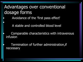 Advantages over conventional
dosage forms
• Avoidance of the 'first pass effect‘
•
A stable and controlled blood level
• Comparable characteristics with intravenous
infusion
• Termination of further administration,if
necessary
 