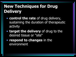 New Techniques for Drug
Delivery
• control the rate of drug delivery,
sustaining the duration of therapeutic
activity
• target the delivery of drug to the
desired tissue or "site“
• respond to changes in the
environment
 