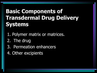 Basic Components of
Transdermal Drug Delivery
Systems
1. Polymer matrix or matrices.
2. The drug
3. Permeation enhancers
4. Other excipients
 