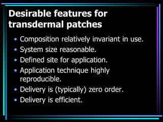 Desirable features for
transdermal patches
• Composition relatively invariant in use.
• System size reasonable.
• Defined site for application.
• Application technique highly
reproducible.
• Delivery is (typically) zero order.
• Delivery is efficient.
 