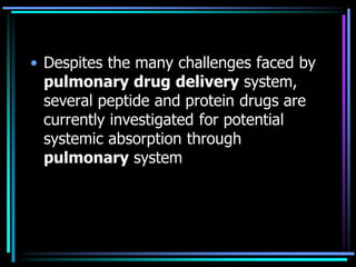 • Despites the many challenges faced by
pulmonary drug delivery system,
several peptide and protein drugs are
currently investigated for potential
systemic absorption through
pulmonary system
 