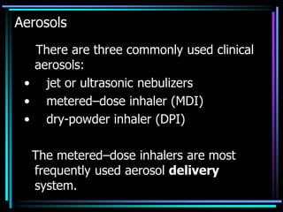 Aerosols
There are three commonly used clinical
aerosols:
• jet or ultrasonic nebulizers
• metered–dose inhaler (MDI)
• dry-powder inhaler (DPI)
The metered–dose inhalers are most
frequently used aerosol delivery
system.
 
