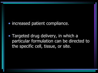 • increased patient compliance.
• Targeted drug delivery, in which a
particular formulation can be directed to
the specific cell, tissue, or site.
 