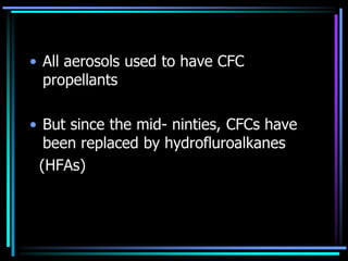 • All aerosols used to have CFC
propellants
• But since the mid- ninties, CFCs have
been replaced by hydrofluroalkanes
(HFAs)
 