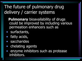 The future of pulmonary drug
delivery / carrier systems
Pulmonary bioavailability of drugs
could be improved by including various
permeation enhancers such as
• surfactants,
• fatty acids,
• saccharides
• chelating agents
• enzyme inhibitors such as protease
inhibitors.
 