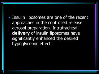 • Insulin liposomes are one of the recent
approaches in the controlled release
aerosol preparation. Intratracheal
delivery of insulin liposomes have
significantly enhanced the desired
hypoglycemic effect
 