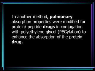 In another method, pulmonary
absorption properties were modified for
protein/ peptide drugs in conjugation
with polyethylene glycol (PEGylation) to
enhance the absorption of the protein
drug.
 