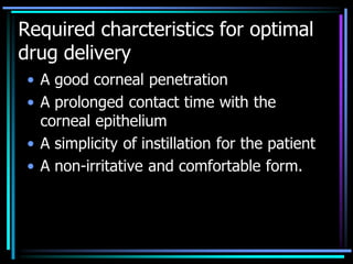 Required charcteristics for optimal
drug delivery
• A good corneal penetration
• A prolonged contact time with the
corneal epithelium
• A simplicity of instillation for the patient
• A non-irritative and comfortable form.
 