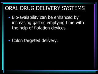 ORAL DRUG DELIVERY SYSTEMS
• Bio-avaiability can be enhanced by
increasing gastric emptying time with
the help of flotation devices.
• Colon targeted delivery.
 
