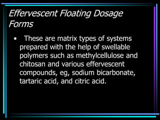 Effervescent Floating Dosage
Forms
• These are matrix types of systems
prepared with the help of swellable
polymers such as methylcellulose and
chitosan and various effervescent
compounds, eg, sodium bicarbonate,
tartaric acid, and citric acid.
 