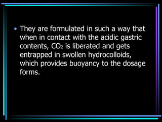 • They are formulated in such a way that
when in contact with the acidic gastric
contents, CO2 is liberated and gets
entrapped in swollen hydrocolloids,
which provides buoyancy to the dosage
forms.
 