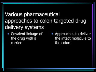 Various pharmaceutical
approaches to colon targeted drug
delivery systems
• Covalent linkage of
the drug with a
carrier
• Approaches to deliver
the intact molecule to
the colon
 