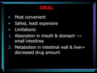 ORAL
• Most convenient
• Safest, least expensive
• Limitations:
1. Absorption in mouth & stomach --
small intestines
2. Metabolism in intestinal wall & liver=
decreased drug amount
 